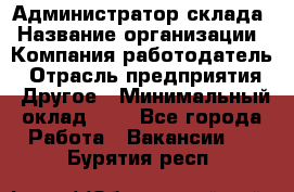 Администратор склада › Название организации ­ Компания-работодатель › Отрасль предприятия ­ Другое › Минимальный оклад ­ 1 - Все города Работа » Вакансии   . Бурятия респ.